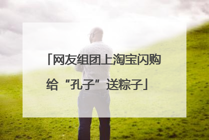 网友组团上淘宝闪购给“孔子”送粽子