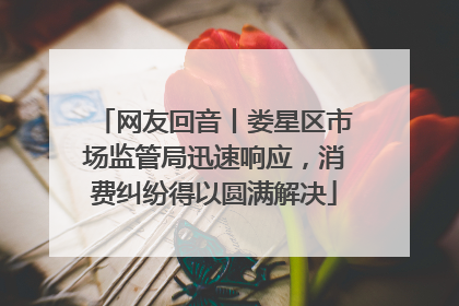 网友回音丨娄星区市场监管局迅速响应，消费纠纷得以圆满解决