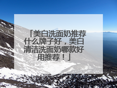 美白洗面奶推荐什么牌子好，美白清洁洗面奶哪款好用推荐！