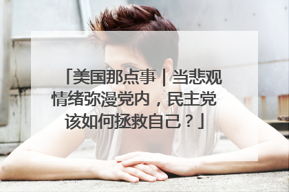 美国那点事｜当悲观情绪弥漫党内，民主党该如何拯救自己？