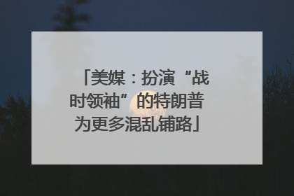 美媒：扮演“战时领袖”的特朗普为更多混乱铺路