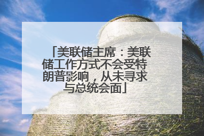 美联储主席：美联储工作方式不会受特朗普影响，从未寻求与总统会面