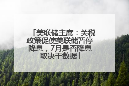 美联储主席：关税政策促使美联储暂停降息，7月是否降息取决于数据