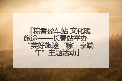 粽香盈车站 文化暖旅途——长春站举办 “美好旅途‘粽’享端午”主题活动