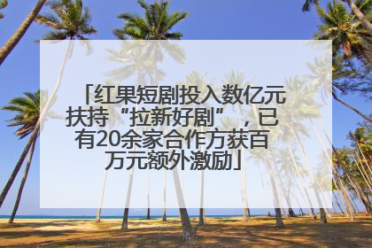 红果短剧投入数亿元扶持“拉新好剧”，已有20余家合作方获百万元额外激励