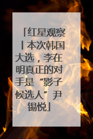 红星观察丨本次韩国大选，李在明真正的对手是“影子候选人”尹锡悦
