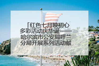 红色七月映初心 多彩活动庆华诞——哈尔滨市公安局呼兰分局开展系列活动献礼党的生日