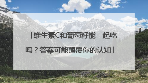 维生素C和葡萄籽能一起吃吗？答案可能颠覆你的认知
