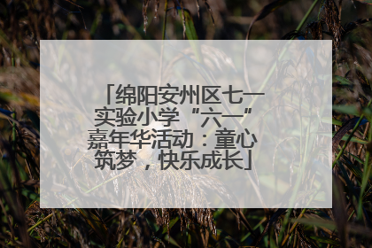 绵阳安州区七一实验小学“六一”嘉年华活动：童心筑梦，快乐成长