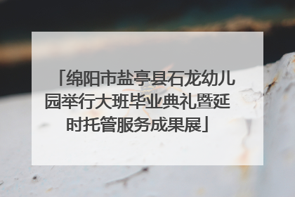 绵阳市盐亭县石龙幼儿园举行大班毕业典礼暨延时托管服务成果展
