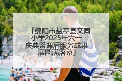 绵阳市盐亭县文同小学2025年六一庆典暨课后服务成果展圆满落幕