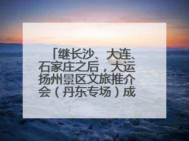继长沙、大连、石家庄之后，大运扬州景区文旅推介会（丹东专场）成功举办