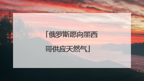 俄罗斯愿向墨西哥供应天然气