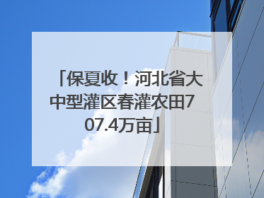保夏收！河北省大中型灌区春灌农田707.4万亩