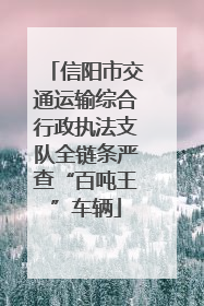 信阳市交通运输综合行政执法支队全链条严查“百吨王”车辆