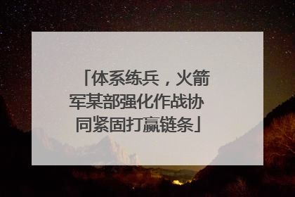 体系练兵，火箭军某部强化作战协同紧固打赢链条