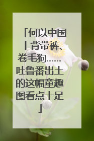 何以中国丨背带裤、卷毛狗……吐鲁番出土的这幅童趣图看点十足