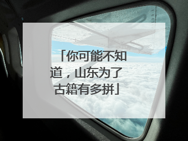 你可能不知道，山东为了古籍有多拼