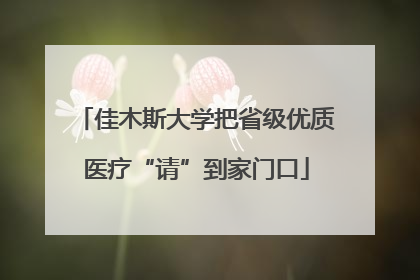 佳木斯大学把省级优质医疗“请”到家门口