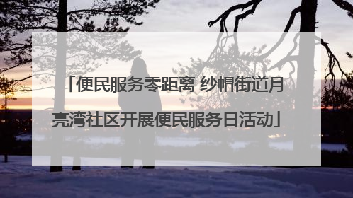 便民服务零距离 纱帽街道月亮湾社区开展便民服务日活动