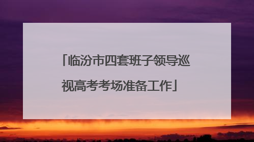 临汾市四套班子领导巡视高考考场准备工作