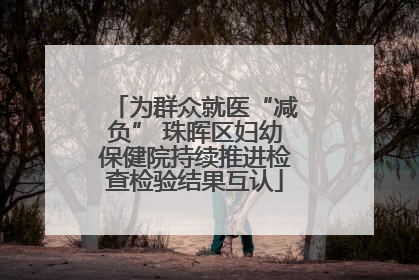 为群众就医“减负” 珠晖区妇幼保健院持续推进检查检验结果互认