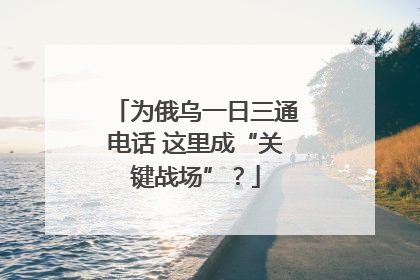 为俄乌一日三通电话 这里成“关键战场”？