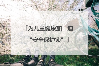 为儿童健康加一道“安全保护锁”