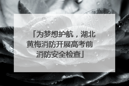 为梦想护航，湖北黄梅消防开展高考前消防安全检查
