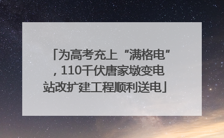为高考充上“满格电”，110千伏唐家墩变电站改扩建工程顺利送电