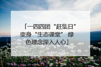 一四四团“赶集日”变身“生态课堂” 绿色理念深入人心