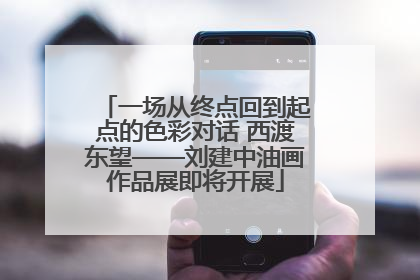 一场从终点回到起点的色彩对话 西渡东望——刘建中油画作品展即将开展