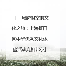 一场跨时空的文化之旅：上海虹口区中华优秀文化体验活动亮相北京