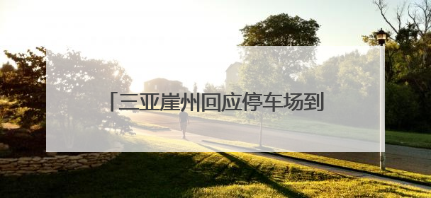 三亚崖州回应停车场到景区入口接驳收费10元：可选择自行前往