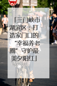 三门峡市湖滨区：打造家门口的“幸福养老圈”守护最美夕阳红