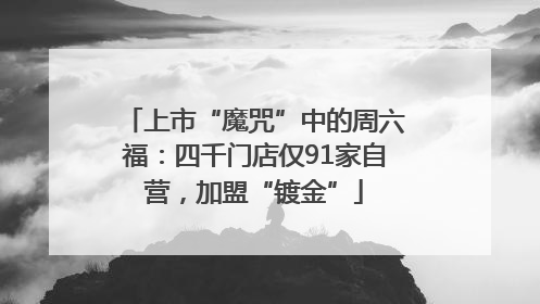 上市“魔咒”中的周六福：四千门店仅91家自营，加盟“镀金”