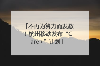 不再为算力而发愁！杭州移动发布“Care+”计划