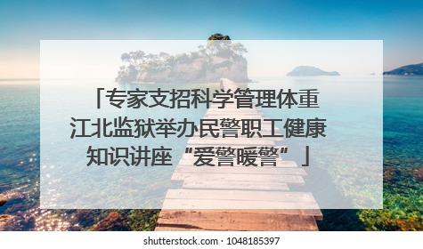 专家支招科学管理体重 江北监狱举办民警职工健康知识讲座“爱警暖警”