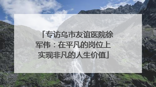 专访乌市友谊医院徐军伟：在平凡的岗位上实现非凡的人生价值