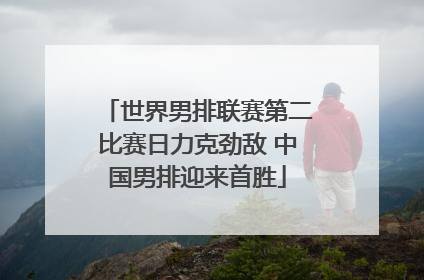 世界男排联赛第二比赛日力克劲敌 中国男排迎来首胜
