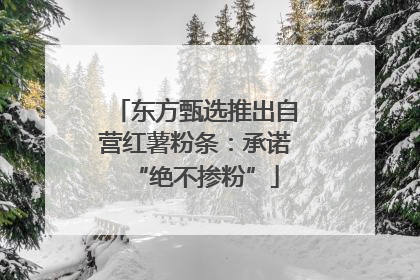 东方甄选推出自营红薯粉条：承诺“绝不掺粉”