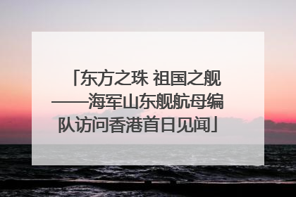 东方之珠 祖国之舰——海军山东舰航母编队访问香港首日见闻