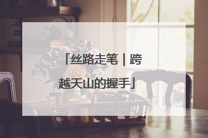 丝路走笔｜跨越天山的握手