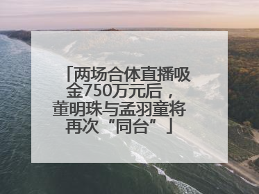 两场合体直播吸金750万元后，董明珠与孟羽童将再次“同台”