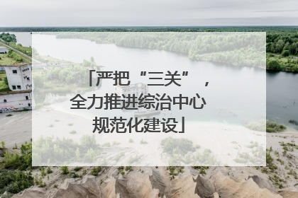 严把“三关”，全力推进综治中心规范化建设