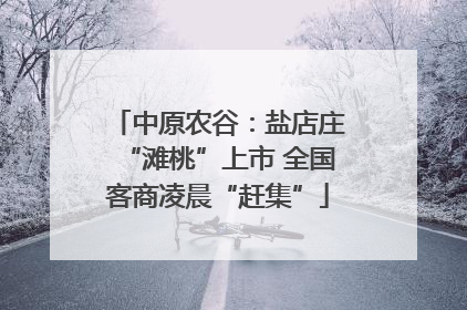 中原农谷：盐店庄“滩桃”上市 全国客商凌晨“赶集”