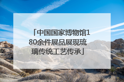 中国国家博物馆180余件展品展现琉璃传统工艺传承