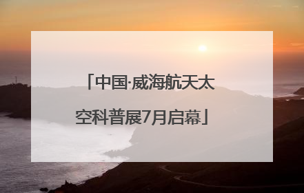 中国·威海航天太空科普展7月启幕