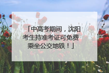中高考期间，沈阳考生持准考证可免费乘坐公交地铁！