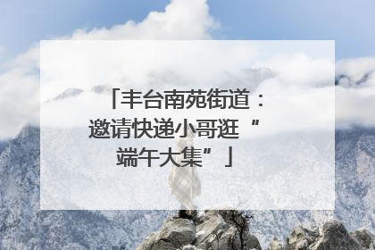 丰台南苑街道：邀请快递小哥逛“端午大集”